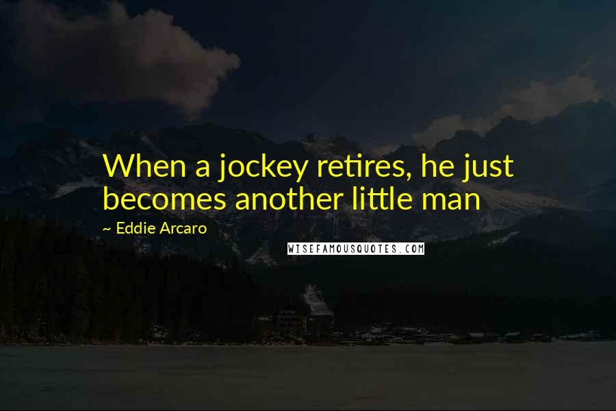 Eddie Arcaro Quotes: When a jockey retires, he just becomes another little man