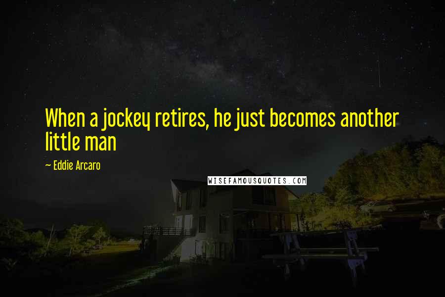 Eddie Arcaro Quotes: When a jockey retires, he just becomes another little man