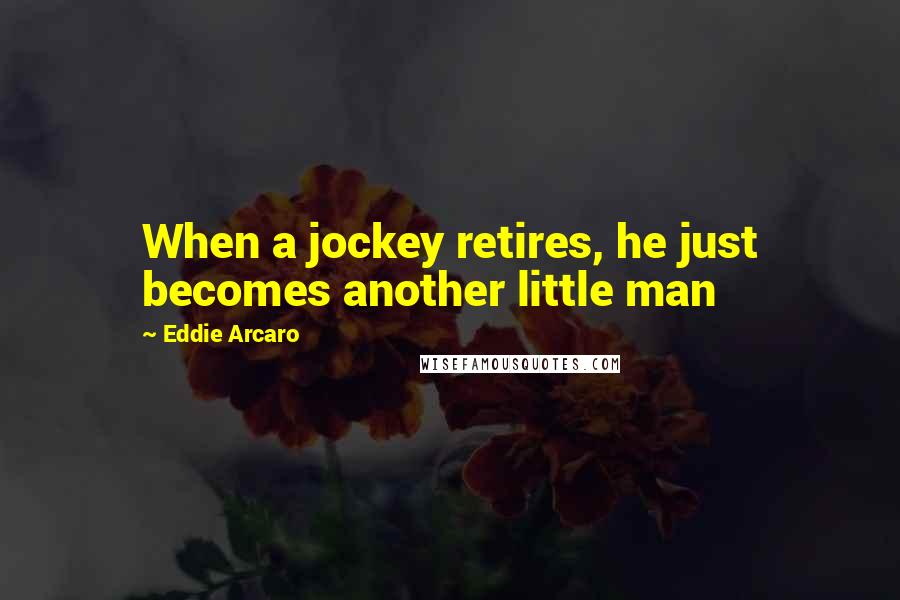 Eddie Arcaro Quotes: When a jockey retires, he just becomes another little man