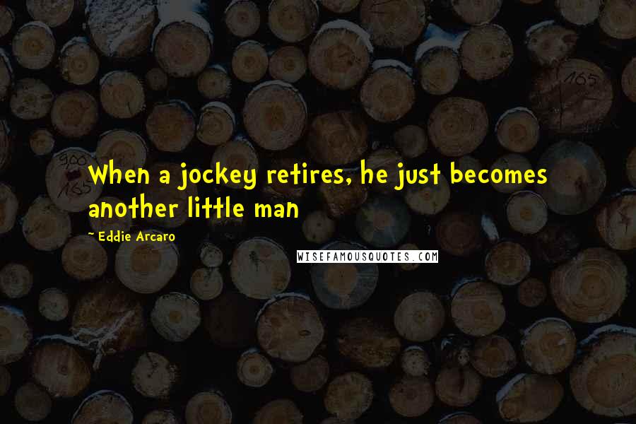 Eddie Arcaro Quotes: When a jockey retires, he just becomes another little man