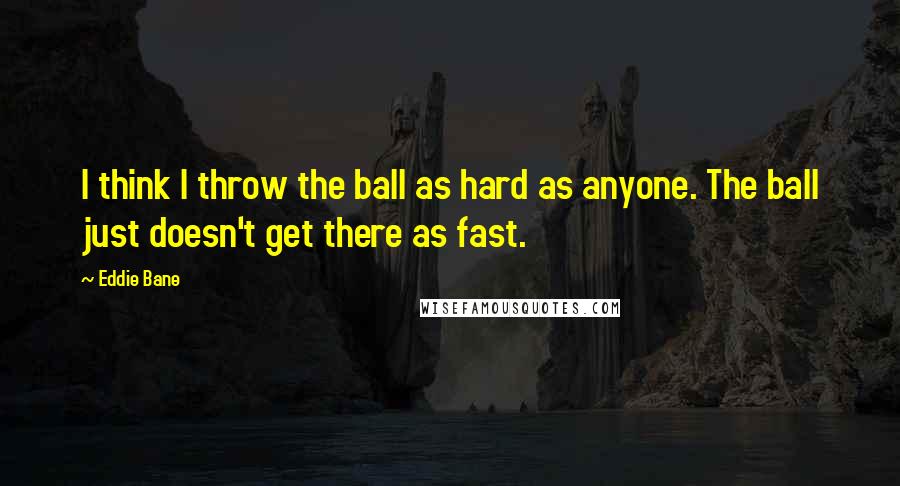Eddie Bane Quotes: I think I throw the ball as hard as anyone. The ball just doesn't get there as fast.