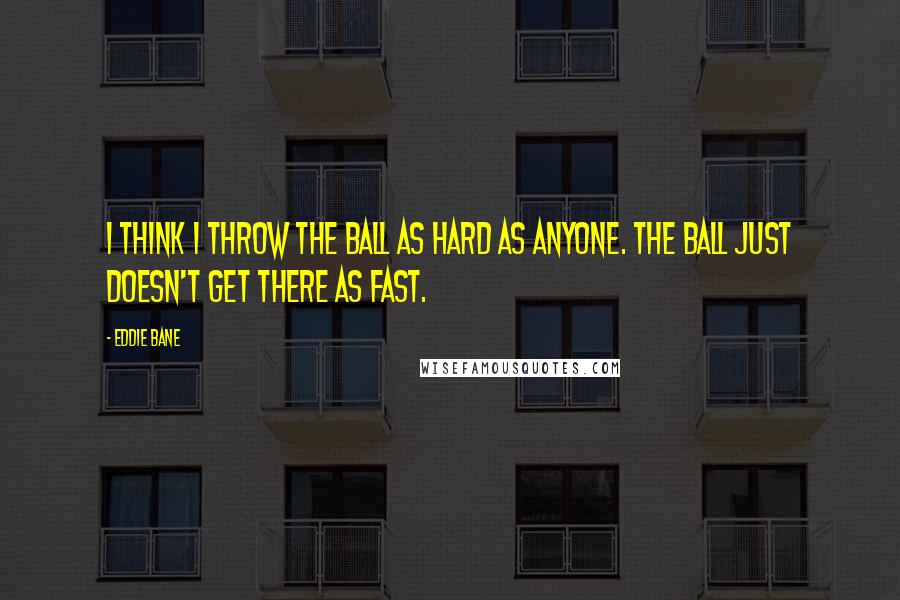 Eddie Bane Quotes: I think I throw the ball as hard as anyone. The ball just doesn't get there as fast.