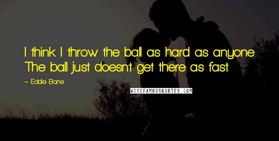 Eddie Bane Quotes: I think I throw the ball as hard as anyone. The ball just doesn't get there as fast.