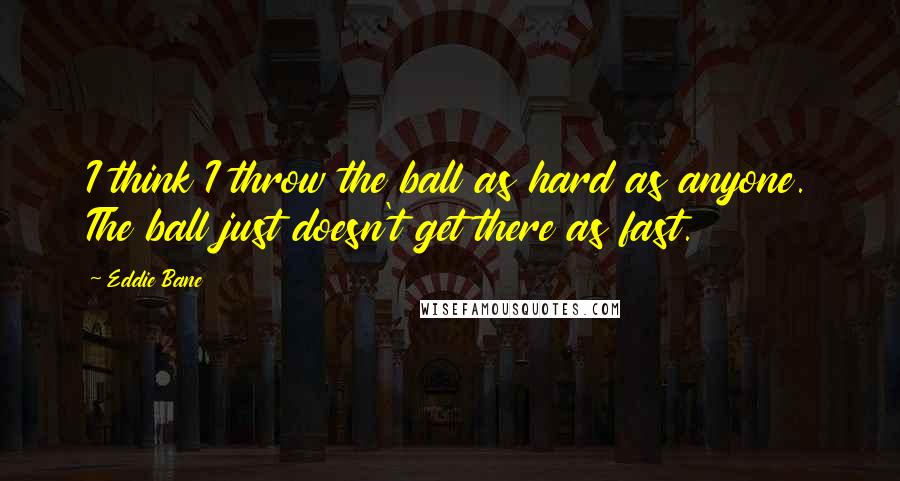 Eddie Bane Quotes: I think I throw the ball as hard as anyone. The ball just doesn't get there as fast.