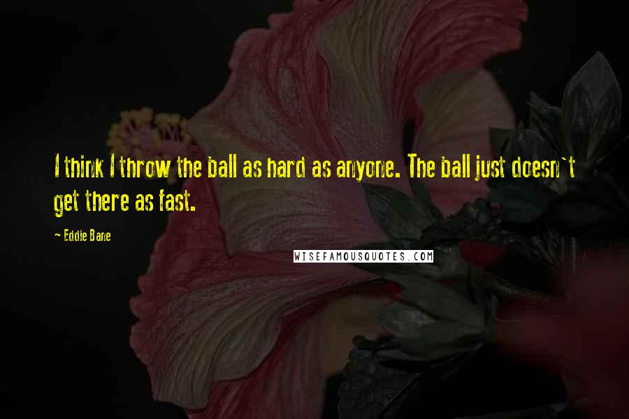 Eddie Bane Quotes: I think I throw the ball as hard as anyone. The ball just doesn't get there as fast.