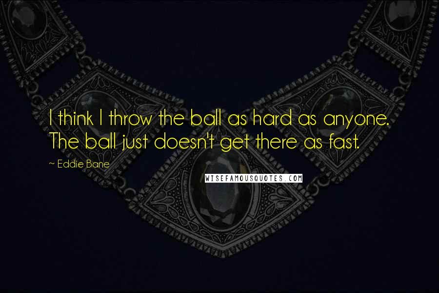 Eddie Bane Quotes: I think I throw the ball as hard as anyone. The ball just doesn't get there as fast.