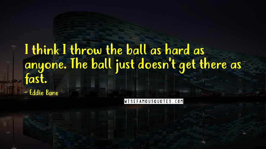 Eddie Bane Quotes: I think I throw the ball as hard as anyone. The ball just doesn't get there as fast.