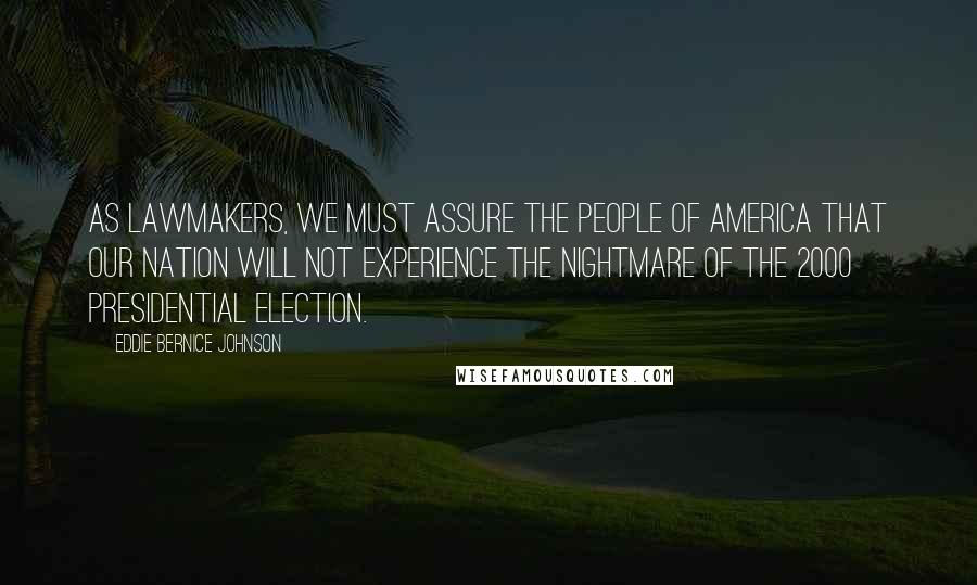 Eddie Bernice Johnson Quotes: As lawmakers, we must assure the people of America that our nation will not experience the nightmare of the 2000 presidential election.