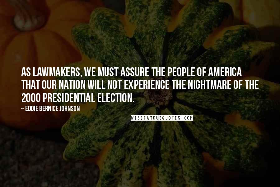 Eddie Bernice Johnson Quotes: As lawmakers, we must assure the people of America that our nation will not experience the nightmare of the 2000 presidential election.