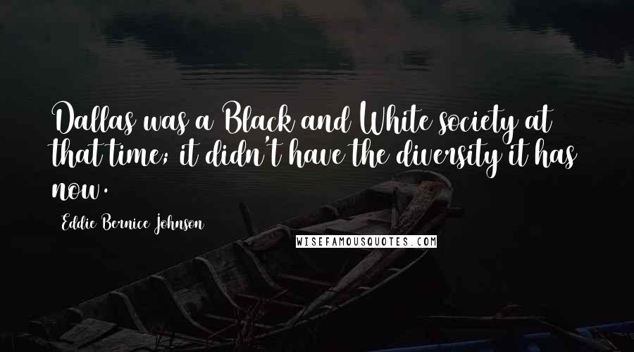 Eddie Bernice Johnson Quotes: Dallas was a Black and White society at that time; it didn't have the diversity it has now.