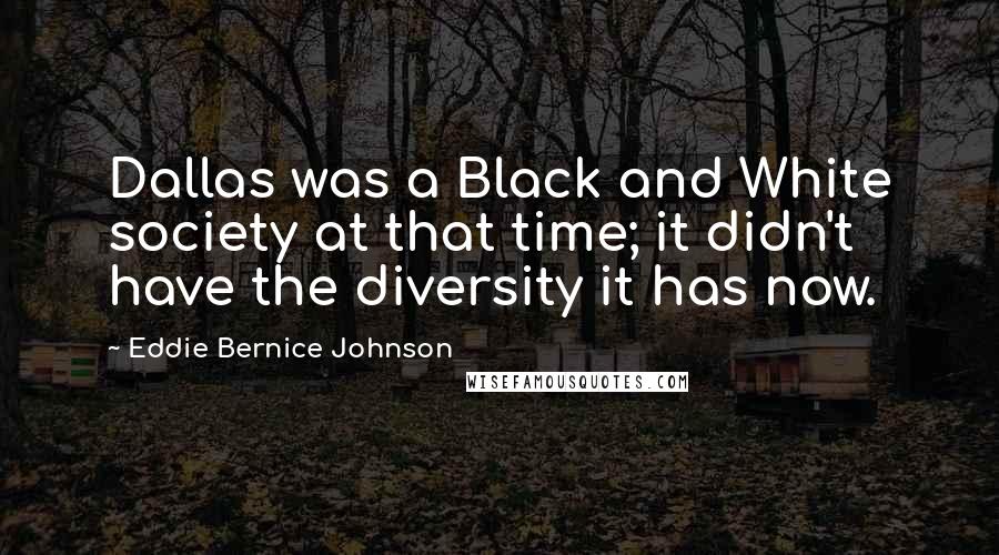 Eddie Bernice Johnson Quotes: Dallas was a Black and White society at that time; it didn't have the diversity it has now.