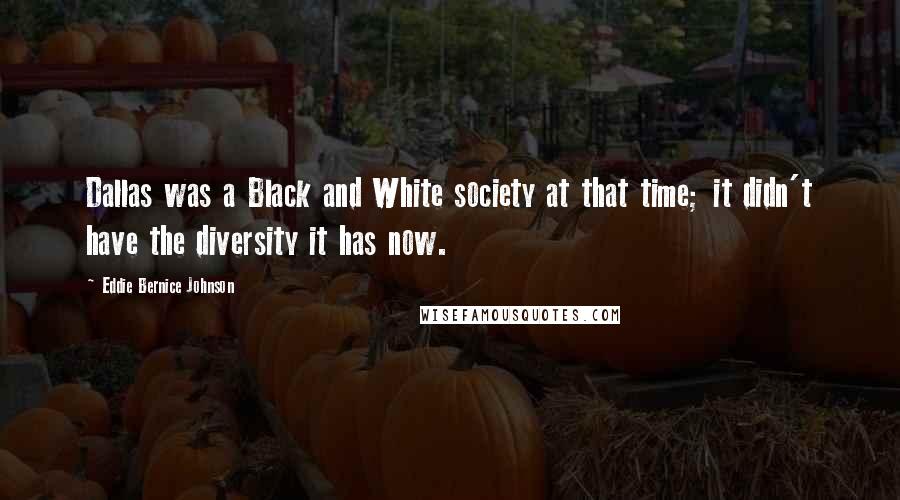 Eddie Bernice Johnson Quotes: Dallas was a Black and White society at that time; it didn't have the diversity it has now.