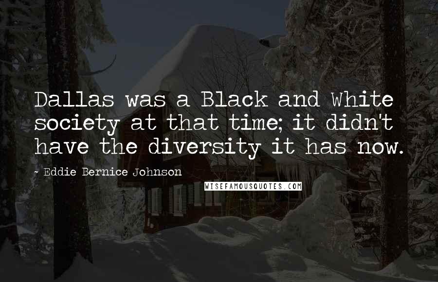 Eddie Bernice Johnson Quotes: Dallas was a Black and White society at that time; it didn't have the diversity it has now.