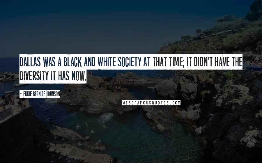 Eddie Bernice Johnson Quotes: Dallas was a Black and White society at that time; it didn't have the diversity it has now.