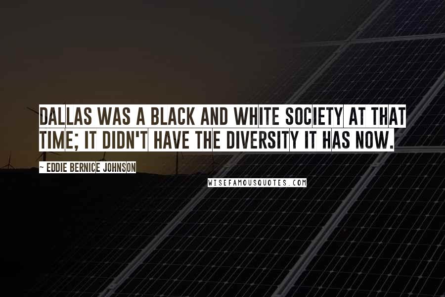 Eddie Bernice Johnson Quotes: Dallas was a Black and White society at that time; it didn't have the diversity it has now.