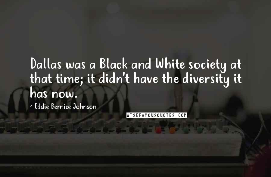 Eddie Bernice Johnson Quotes: Dallas was a Black and White society at that time; it didn't have the diversity it has now.