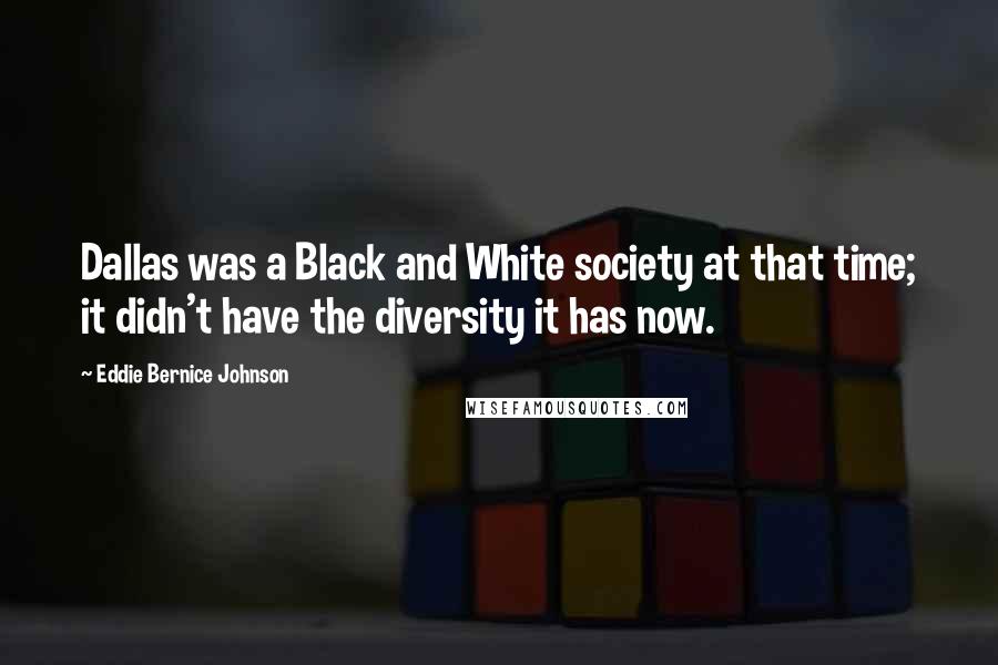 Eddie Bernice Johnson Quotes: Dallas was a Black and White society at that time; it didn't have the diversity it has now.