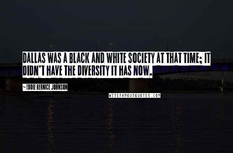 Eddie Bernice Johnson Quotes: Dallas was a Black and White society at that time; it didn't have the diversity it has now.