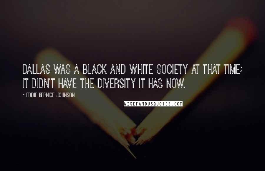 Eddie Bernice Johnson Quotes: Dallas was a Black and White society at that time; it didn't have the diversity it has now.