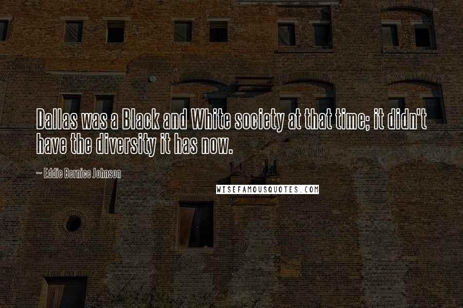 Eddie Bernice Johnson Quotes: Dallas was a Black and White society at that time; it didn't have the diversity it has now.