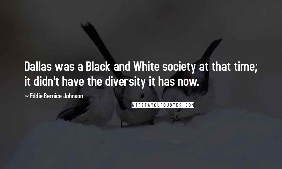 Eddie Bernice Johnson Quotes: Dallas was a Black and White society at that time; it didn't have the diversity it has now.