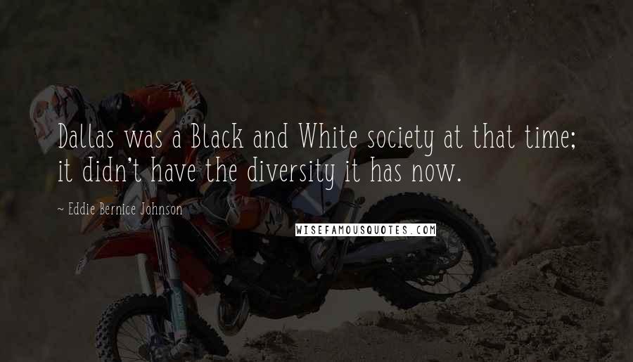 Eddie Bernice Johnson Quotes: Dallas was a Black and White society at that time; it didn't have the diversity it has now.