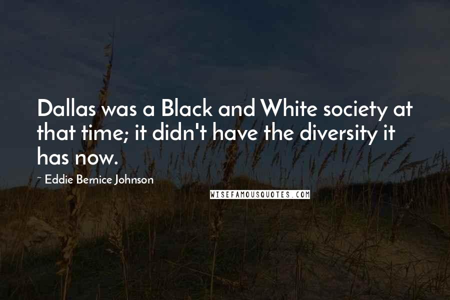 Eddie Bernice Johnson Quotes: Dallas was a Black and White society at that time; it didn't have the diversity it has now.