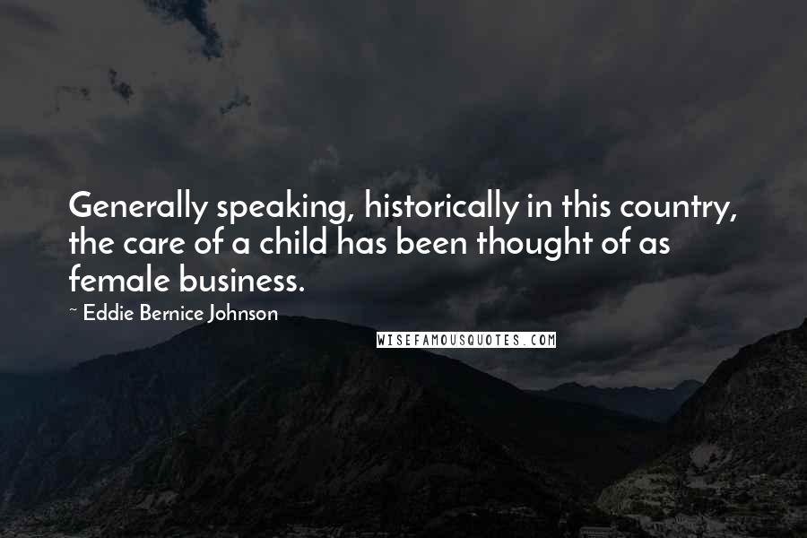 Eddie Bernice Johnson Quotes: Generally speaking, historically in this country, the care of a child has been thought of as female business.