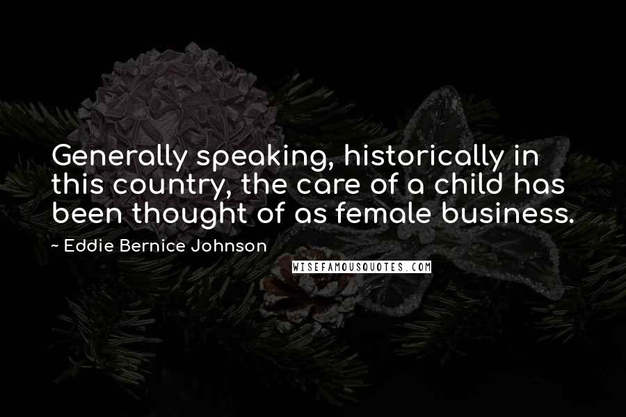 Eddie Bernice Johnson Quotes: Generally speaking, historically in this country, the care of a child has been thought of as female business.