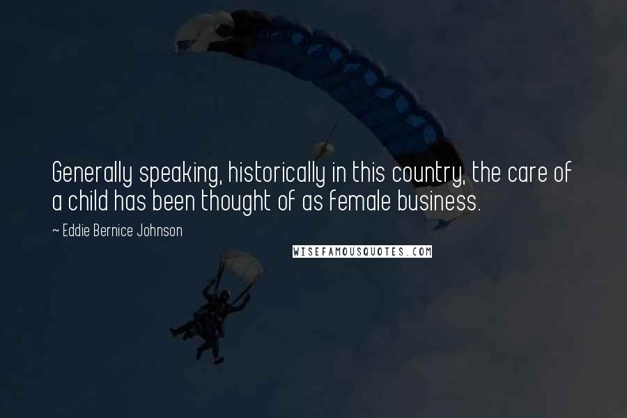 Eddie Bernice Johnson Quotes: Generally speaking, historically in this country, the care of a child has been thought of as female business.