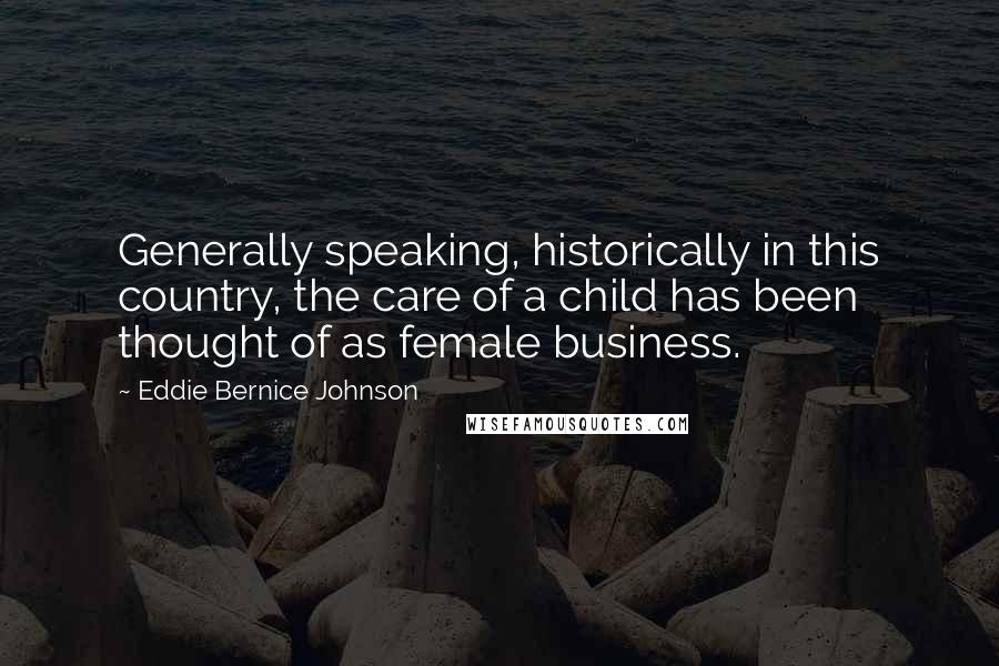 Eddie Bernice Johnson Quotes: Generally speaking, historically in this country, the care of a child has been thought of as female business.