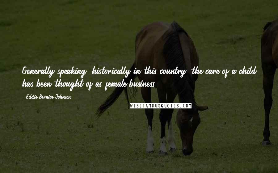 Eddie Bernice Johnson Quotes: Generally speaking, historically in this country, the care of a child has been thought of as female business.