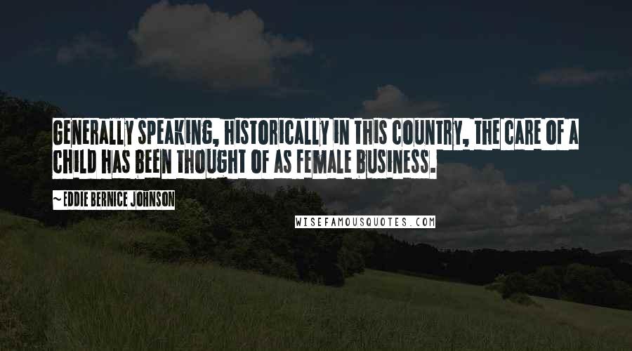 Eddie Bernice Johnson Quotes: Generally speaking, historically in this country, the care of a child has been thought of as female business.