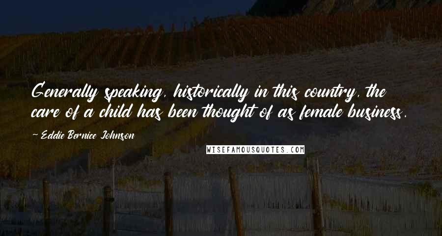 Eddie Bernice Johnson Quotes: Generally speaking, historically in this country, the care of a child has been thought of as female business.