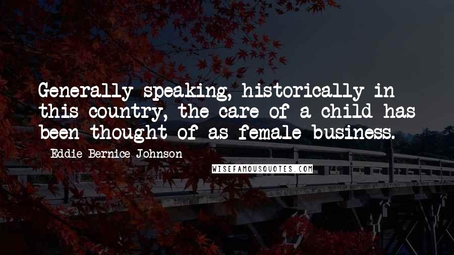 Eddie Bernice Johnson Quotes: Generally speaking, historically in this country, the care of a child has been thought of as female business.