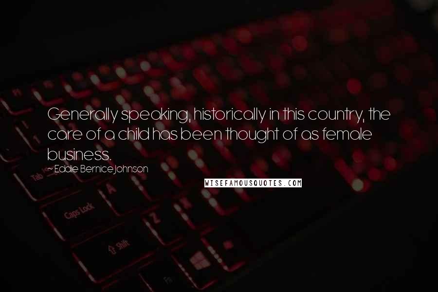 Eddie Bernice Johnson Quotes: Generally speaking, historically in this country, the care of a child has been thought of as female business.