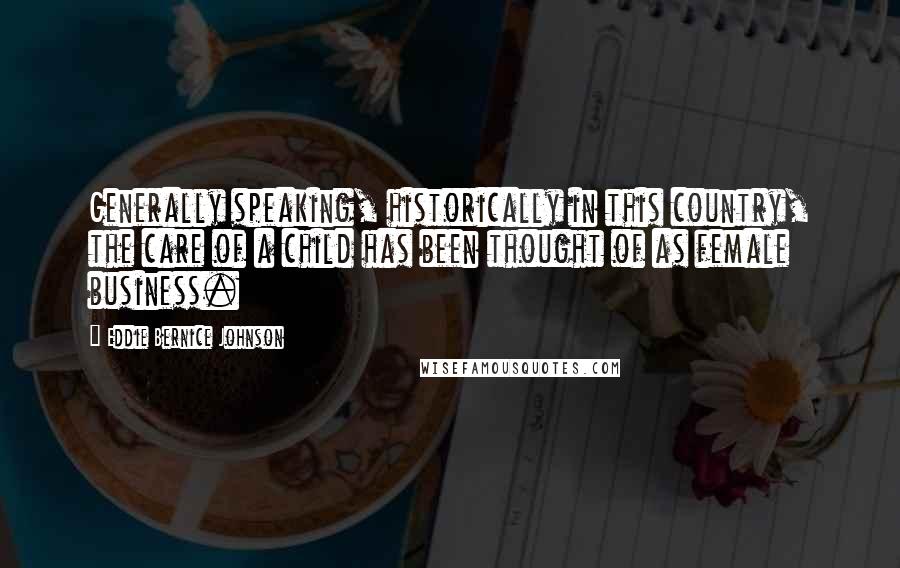 Eddie Bernice Johnson Quotes: Generally speaking, historically in this country, the care of a child has been thought of as female business.