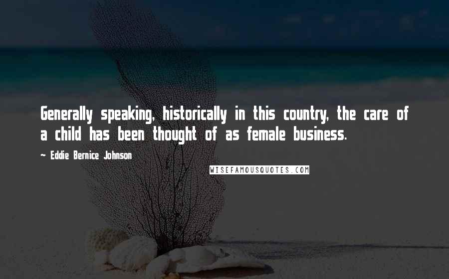 Eddie Bernice Johnson Quotes: Generally speaking, historically in this country, the care of a child has been thought of as female business.