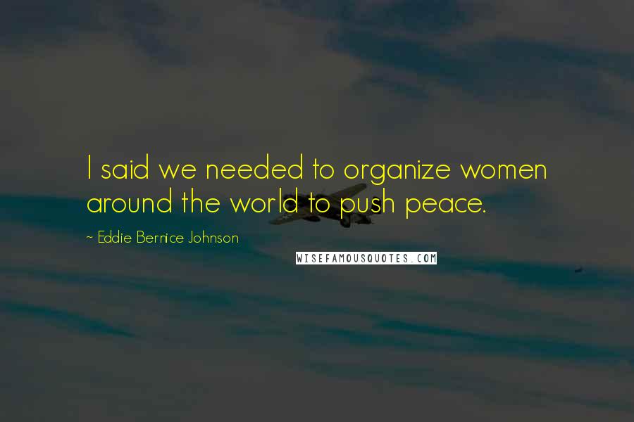 Eddie Bernice Johnson Quotes: I said we needed to organize women around the world to push peace.