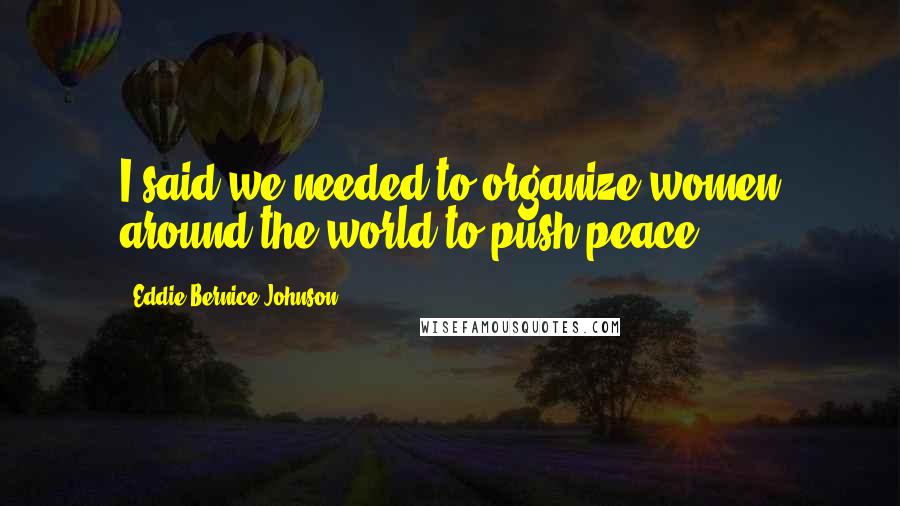 Eddie Bernice Johnson Quotes: I said we needed to organize women around the world to push peace.