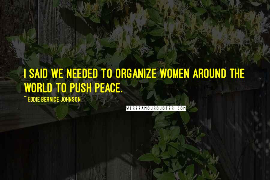 Eddie Bernice Johnson Quotes: I said we needed to organize women around the world to push peace.