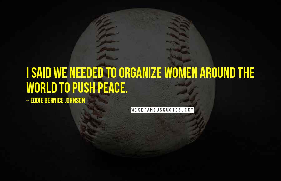 Eddie Bernice Johnson Quotes: I said we needed to organize women around the world to push peace.