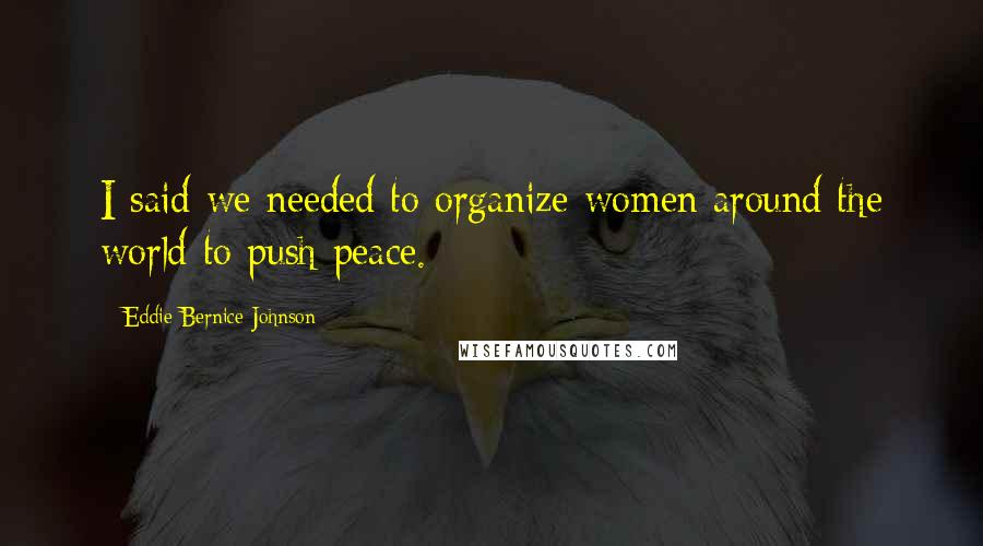 Eddie Bernice Johnson Quotes: I said we needed to organize women around the world to push peace.