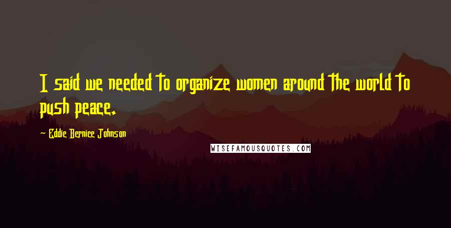 Eddie Bernice Johnson Quotes: I said we needed to organize women around the world to push peace.