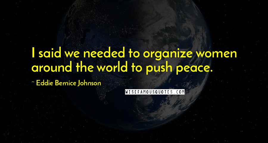 Eddie Bernice Johnson Quotes: I said we needed to organize women around the world to push peace.