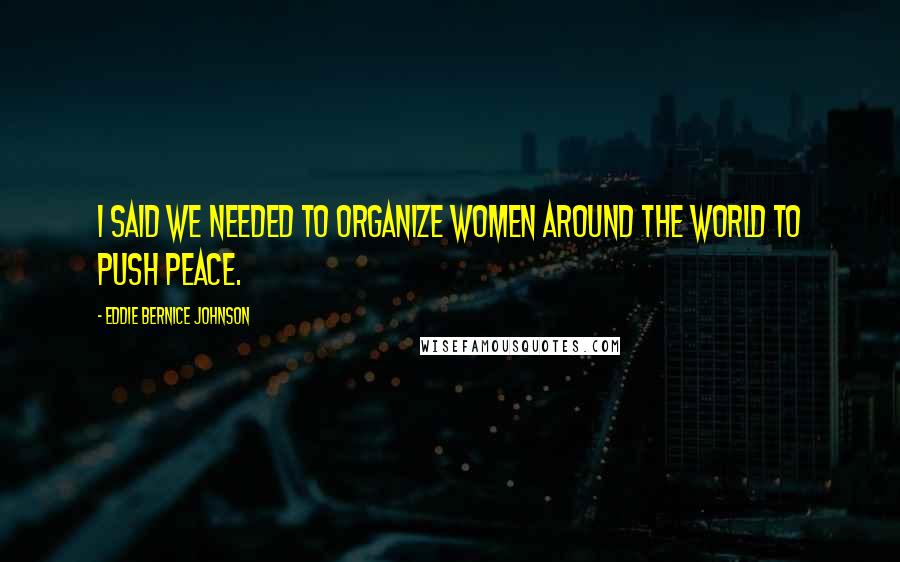 Eddie Bernice Johnson Quotes: I said we needed to organize women around the world to push peace.