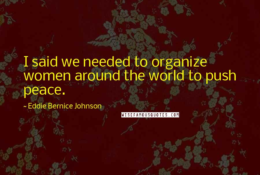 Eddie Bernice Johnson Quotes: I said we needed to organize women around the world to push peace.