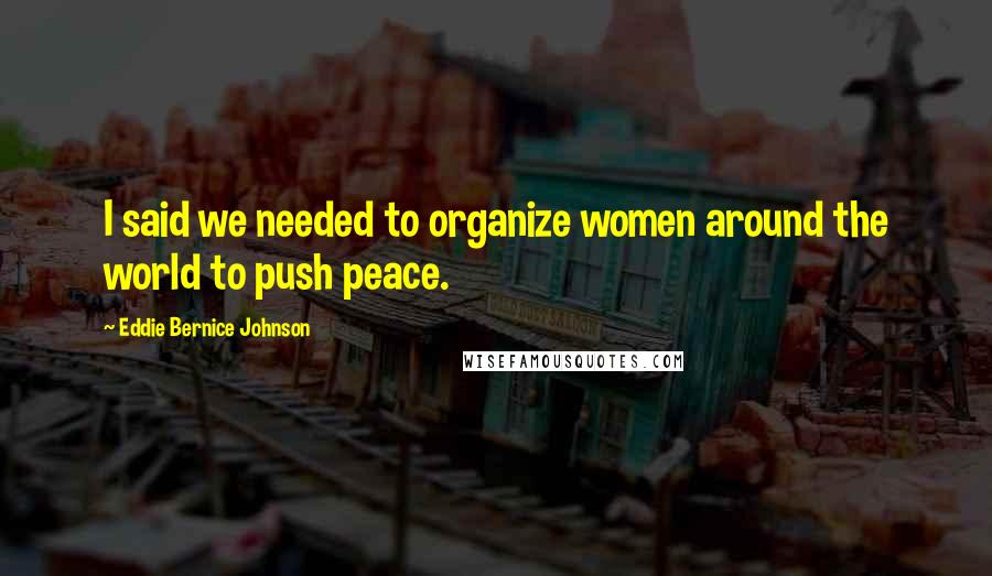 Eddie Bernice Johnson Quotes: I said we needed to organize women around the world to push peace.