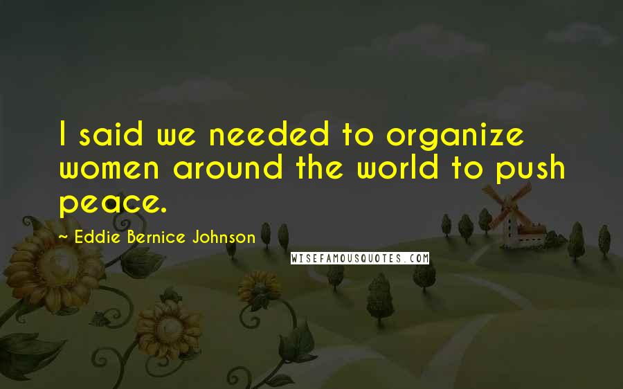 Eddie Bernice Johnson Quotes: I said we needed to organize women around the world to push peace.