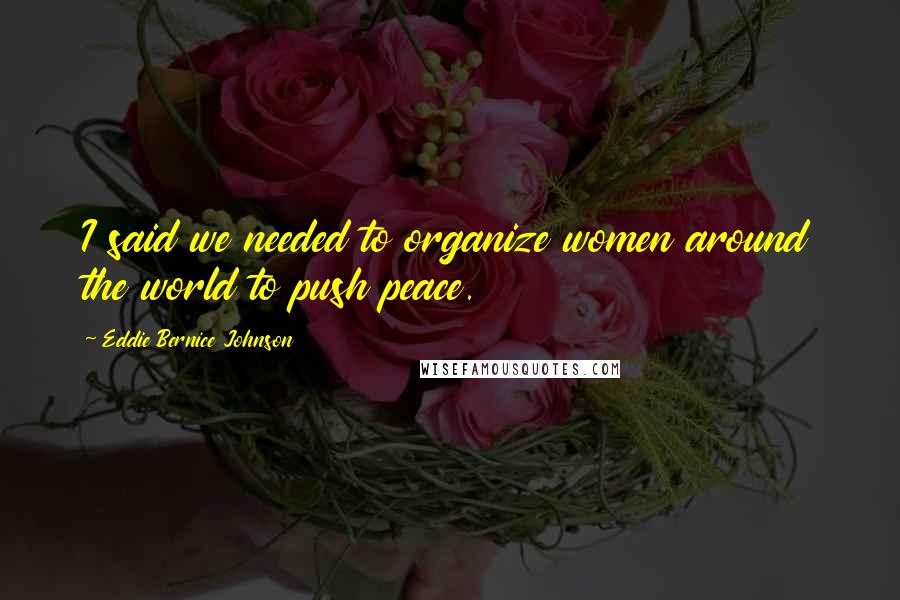 Eddie Bernice Johnson Quotes: I said we needed to organize women around the world to push peace.